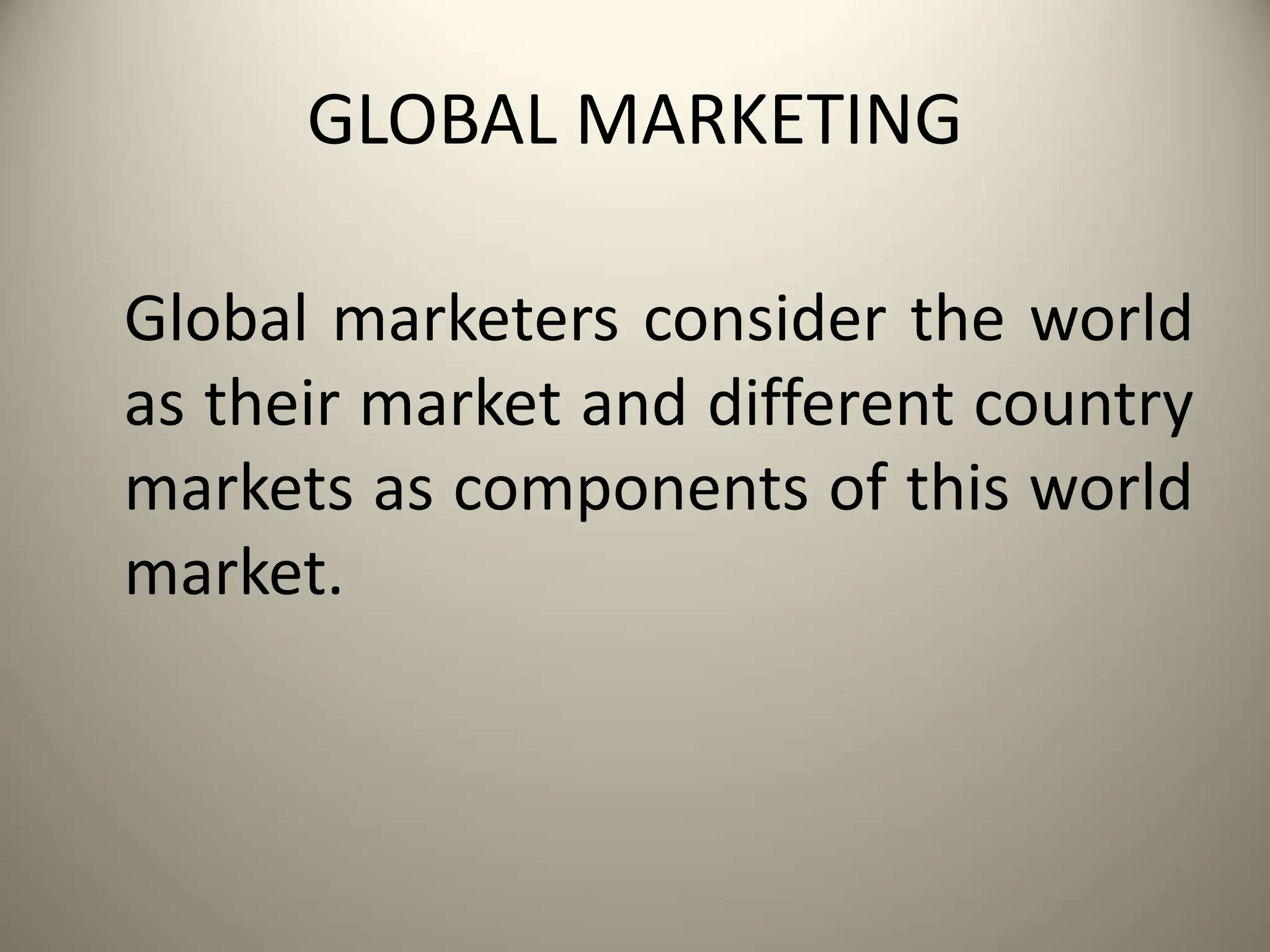 GLOBAL MARKETING
Global marketers consider the world
as their market and different country
markets as components of this world
market.
 