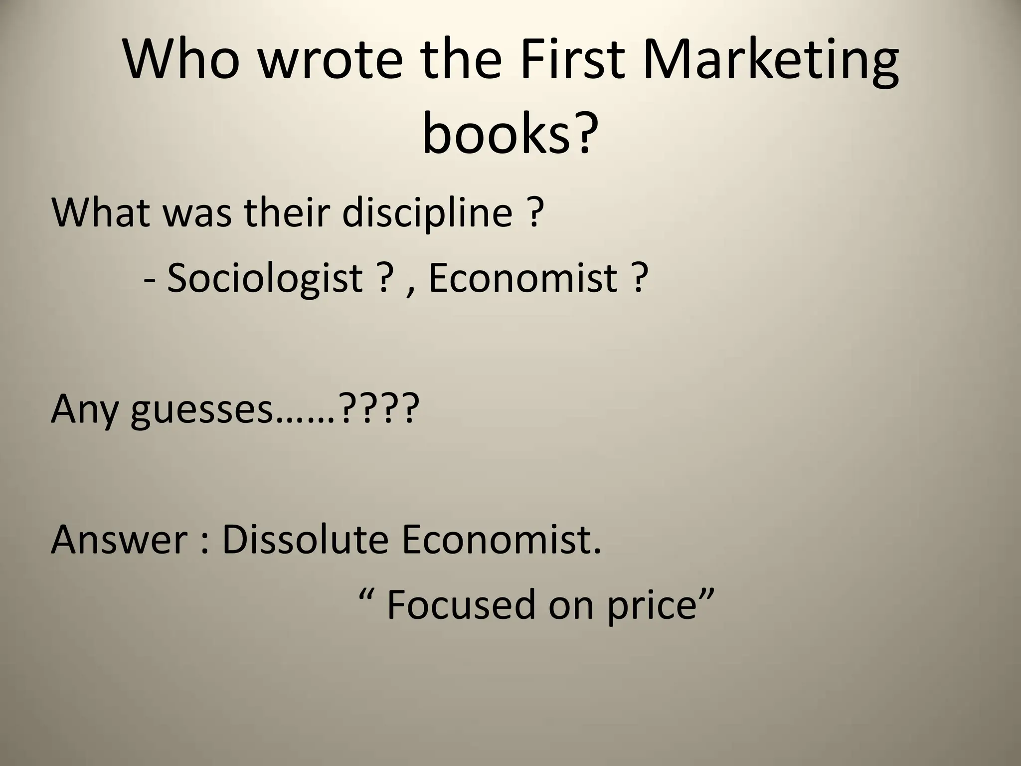 Who wrote the First Marketing
books?
What was their discipline ?
- Sociologist ? , Economist ?
Any guesses……????
Answer : Dissolute Economist.
“ Focused on price”
 