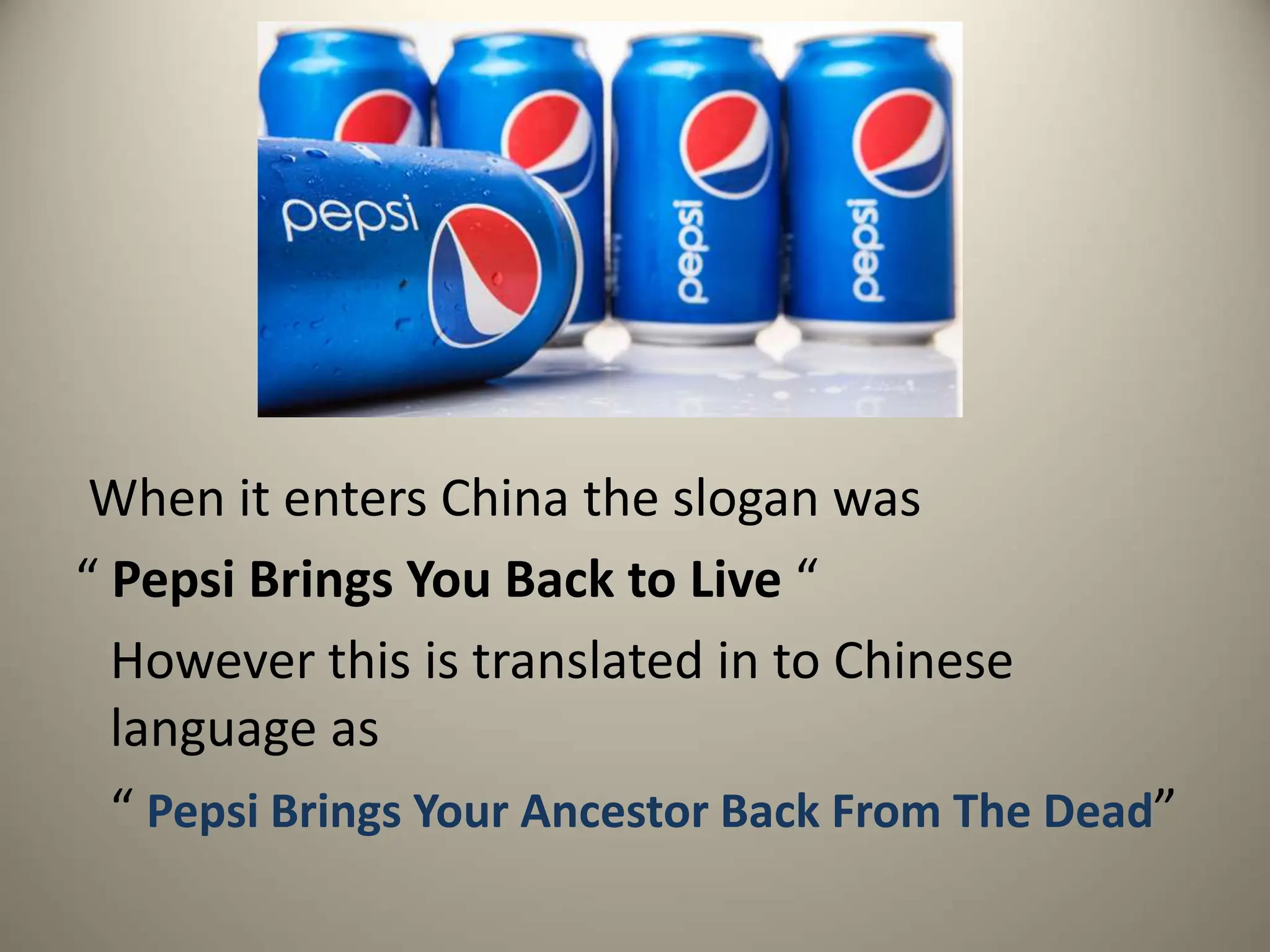 When it enters China the slogan was
“ Pepsi Brings You Back to Live “
However this is translated in to Chinese
language as
“ Pepsi Brings Your Ancestor Back From The Dead”
 