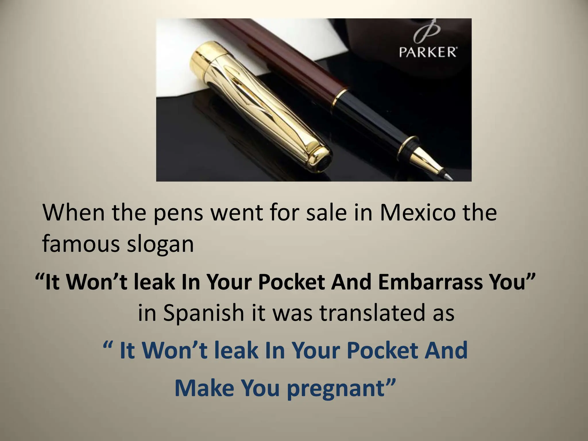 When the pens went for sale in Mexico the
famous slogan
“It Won’t leak In Your Pocket And Embarrass You”
in Spanish it was translated as
“ It Won’t leak In Your Pocket And
Make You pregnant”
 