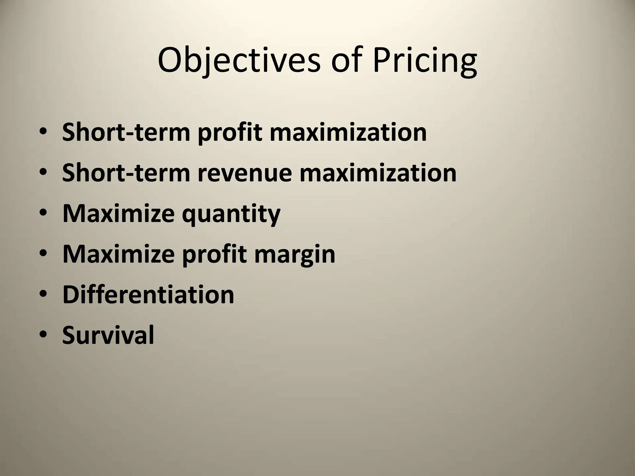 Objectives of Pricing
• Short-term profit maximization
• Short-term revenue maximization
• Maximize quantity
• Maximize profit margin
• Differentiation
• Survival
 