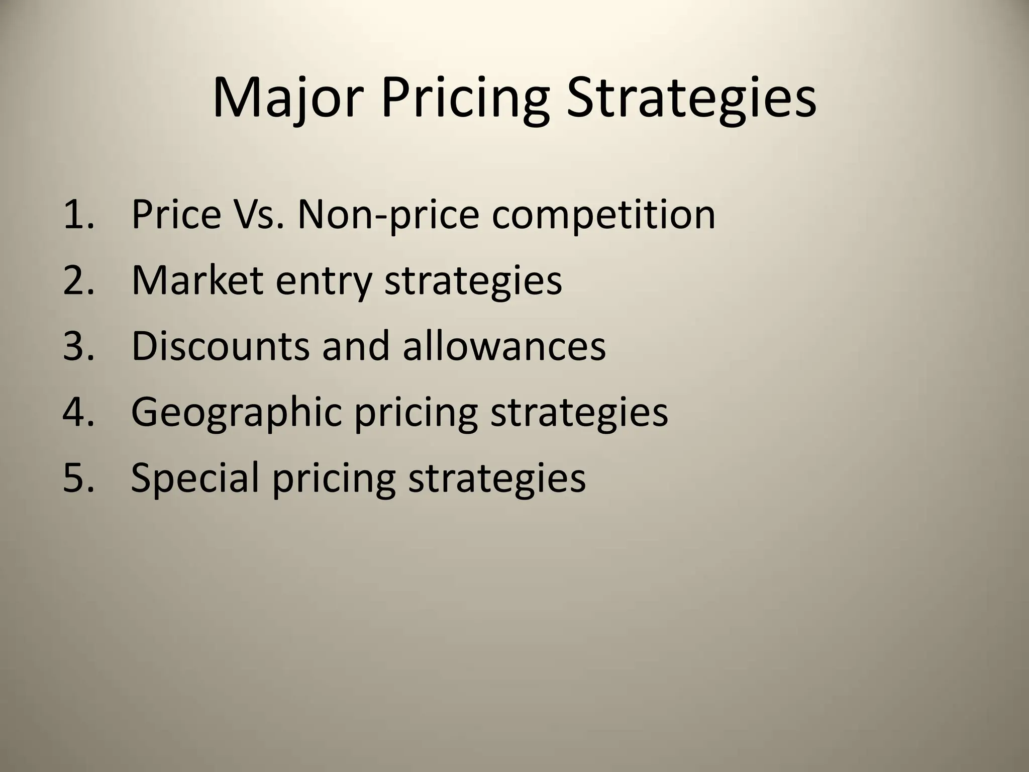 Major Pricing Strategies
1. Price Vs. Non-price competition
2. Market entry strategies
3. Discounts and allowances
4. Geographic pricing strategies
5. Special pricing strategies
 