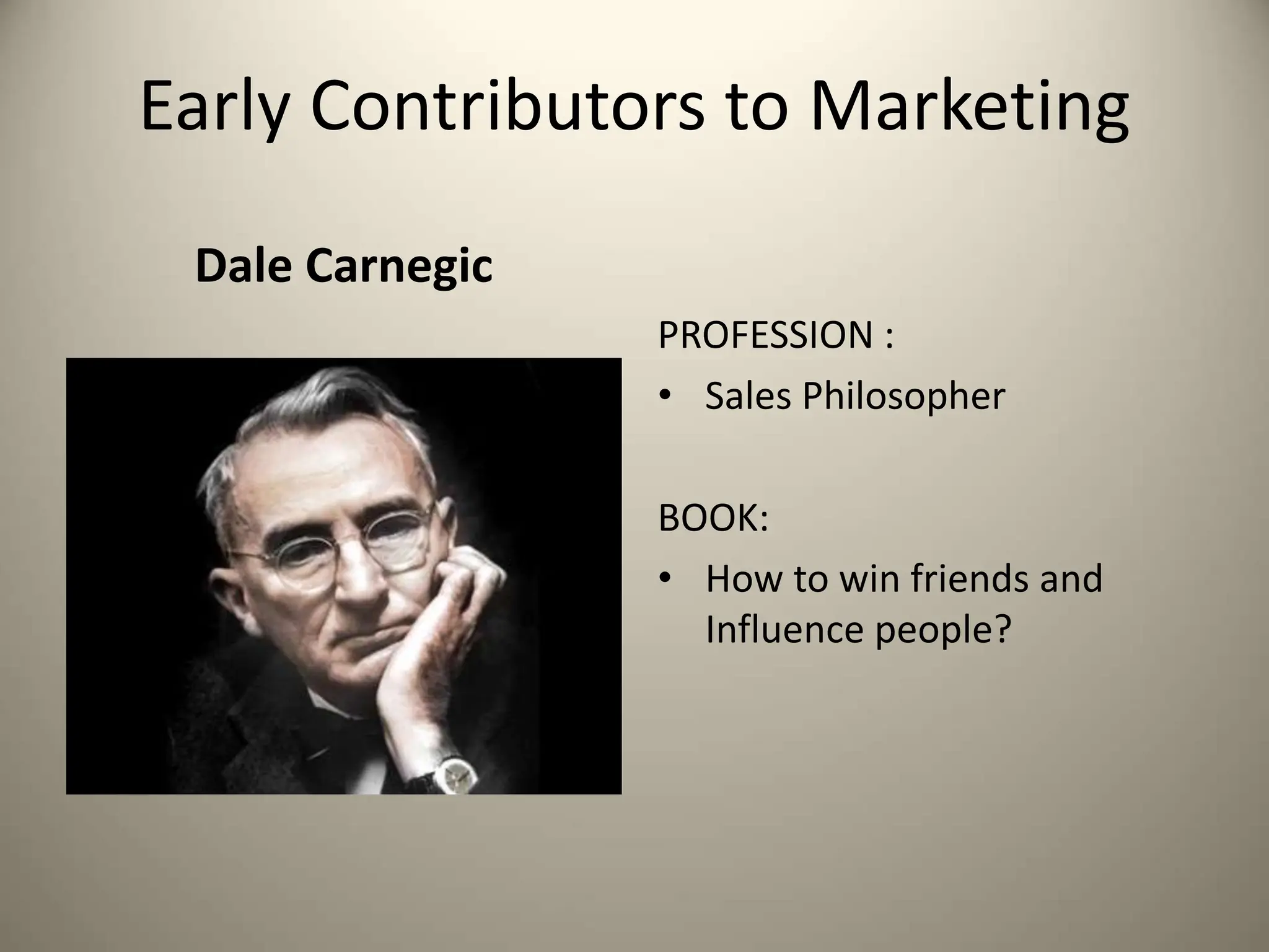 Dale Carnegic
Early Contributors to Marketing
PROFESSION :
• Sales Philosopher
BOOK:
• How to win friends and
Influence people?
 