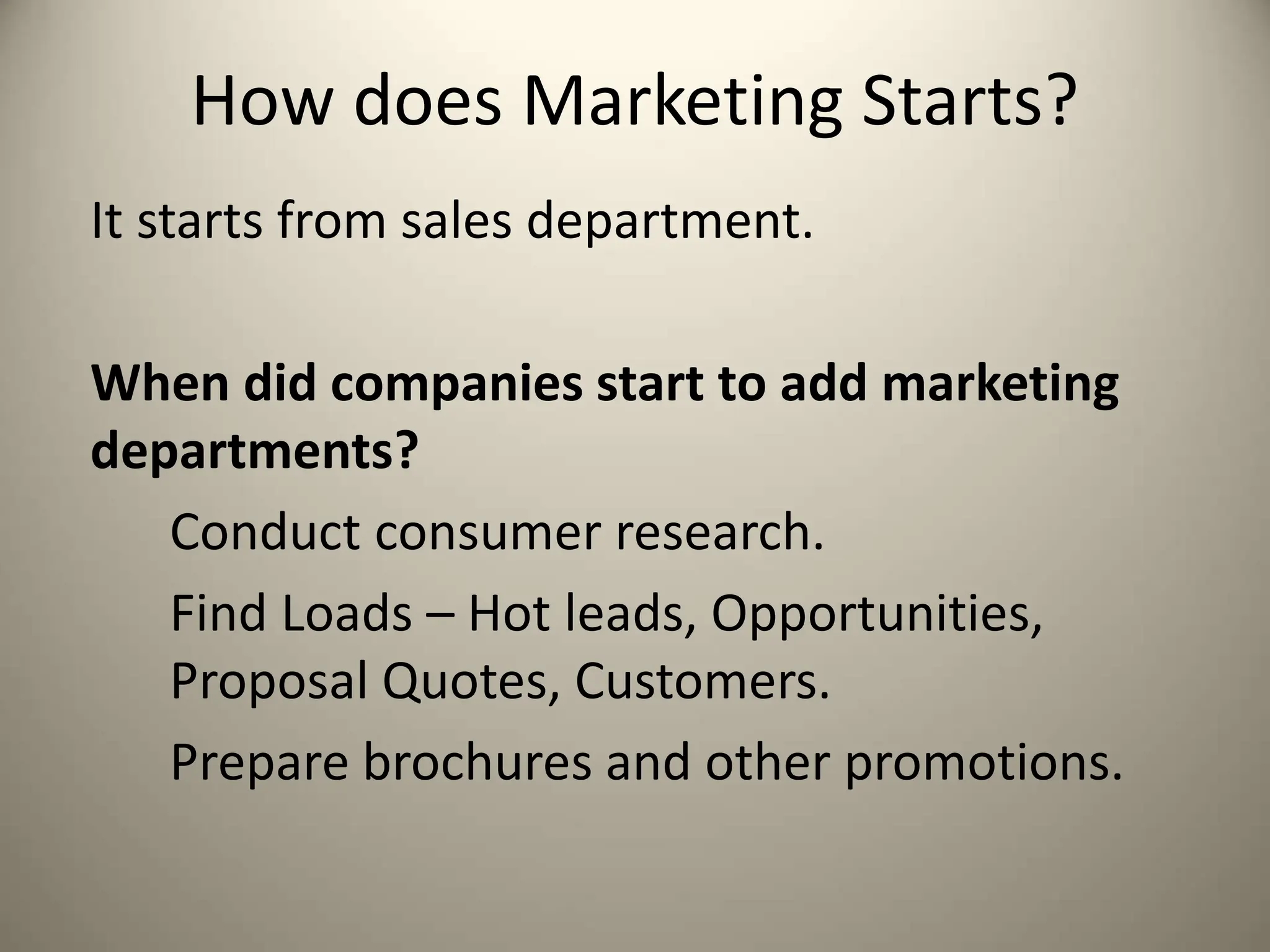 How does Marketing Starts?
It starts from sales department.
When did companies start to add marketing
departments?
Conduct consumer research.
Find Loads – Hot leads, Opportunities,
Proposal Quotes, Customers.
Prepare brochures and other promotions.
 