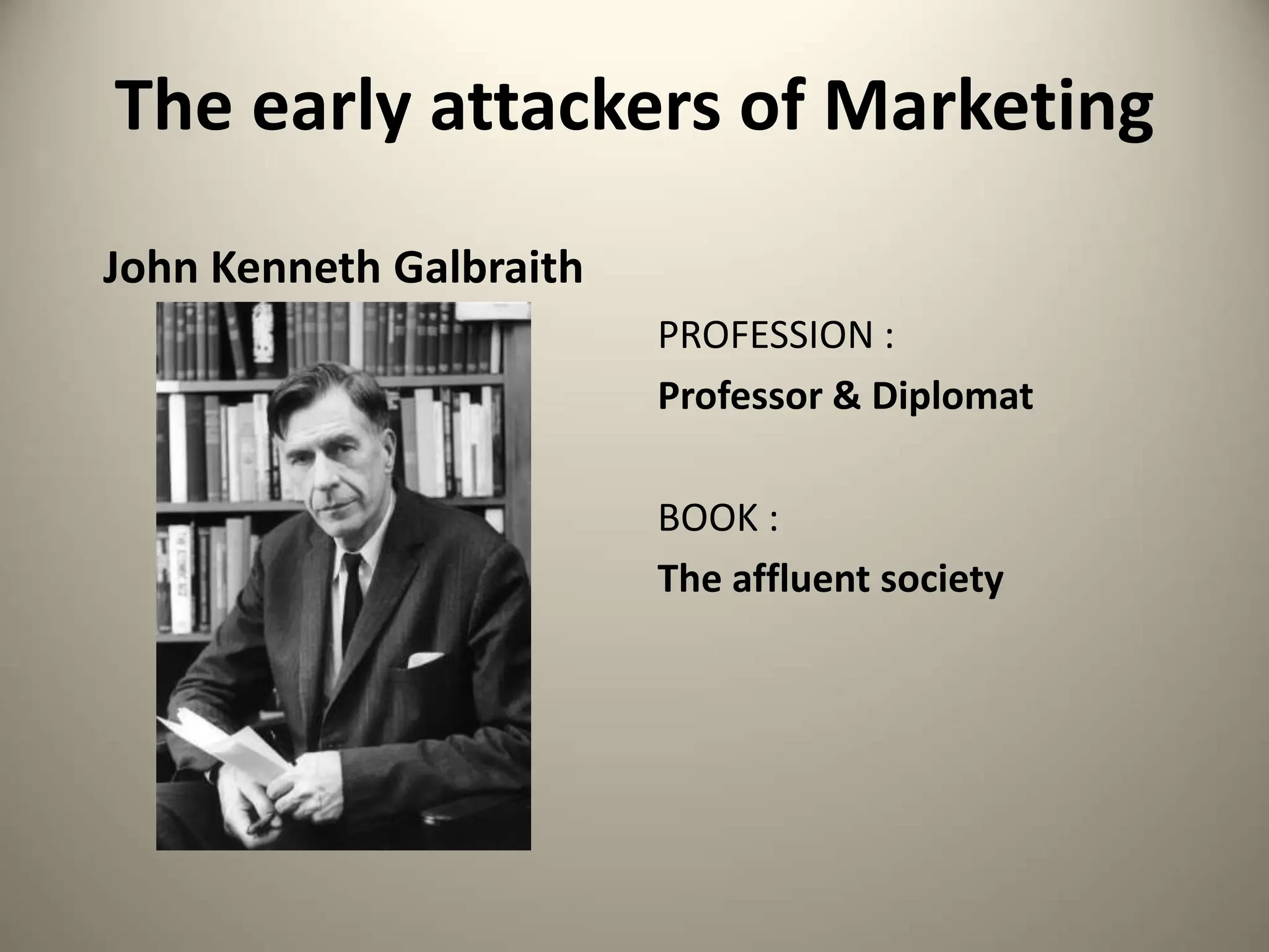 The early attackers of Marketing
John Kenneth Galbraith
PROFESSION :
Professor & Diplomat
BOOK :
The affluent society
 