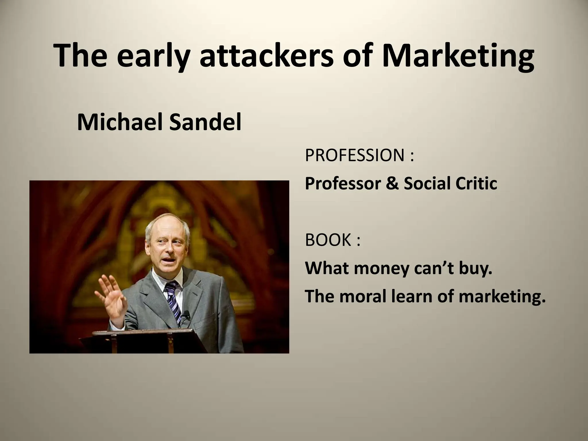 The early attackers of Marketing
Michael Sandel
PROFESSION :
Professor & Social Critic
BOOK :
What money can’t buy.
The moral learn of marketing.
 