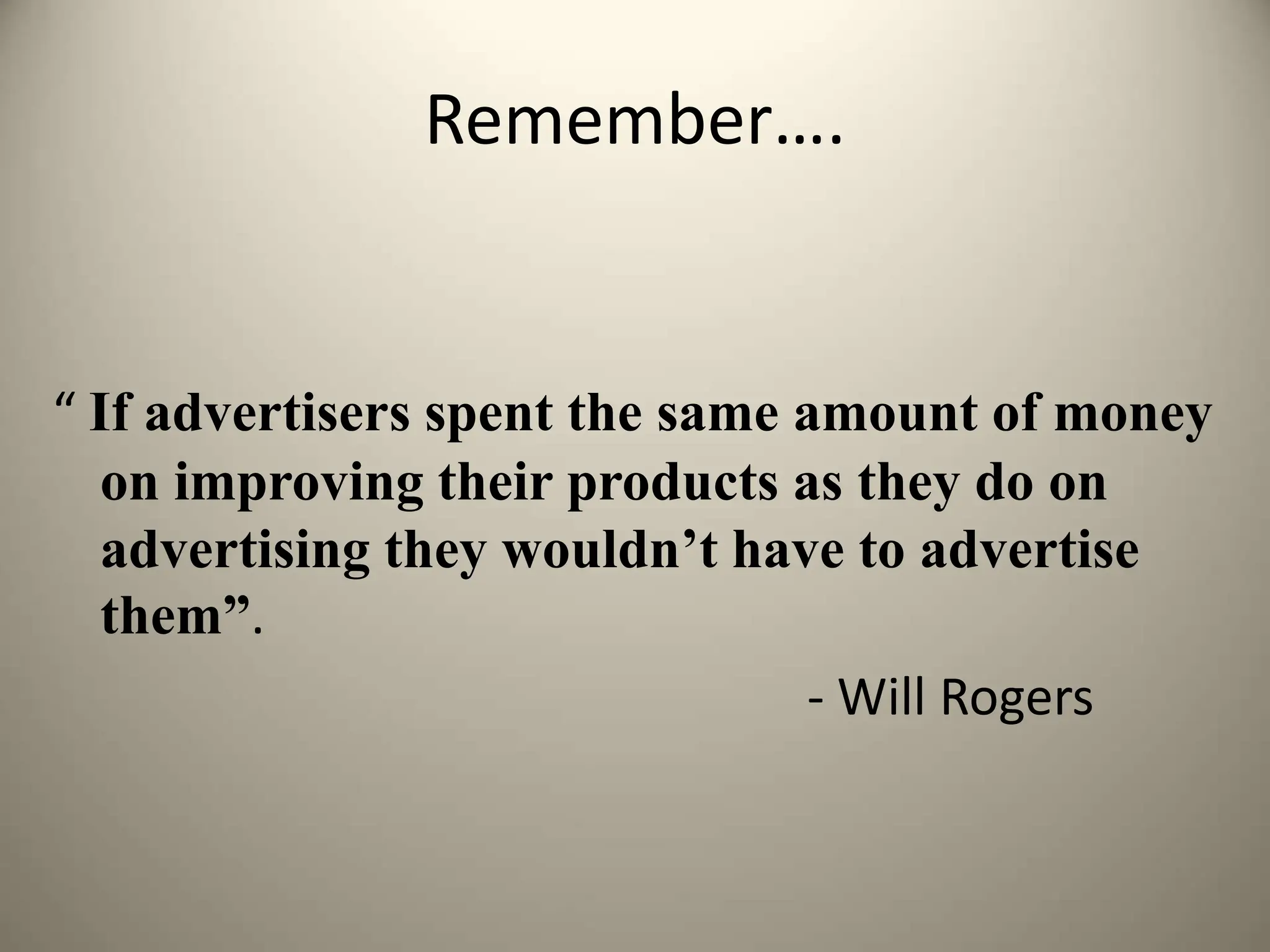 Remember….
“ If advertisers spent the same amount of money
on improving their products as they do on
advertising they wouldn’t have to advertise
them”.
- Will Rogers
 