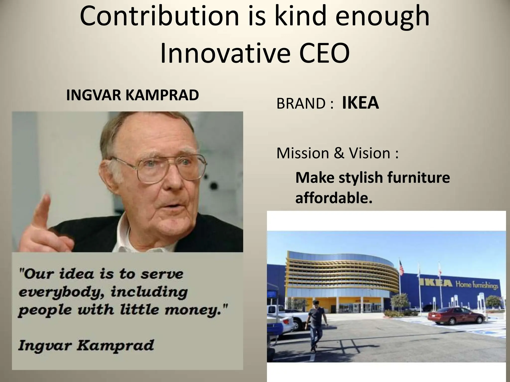 Contribution is kind enough
Innovative CEO
INGVAR KAMPRAD BRAND : IKEA
Mission & Vision :
Make stylish furniture
affordable.
 