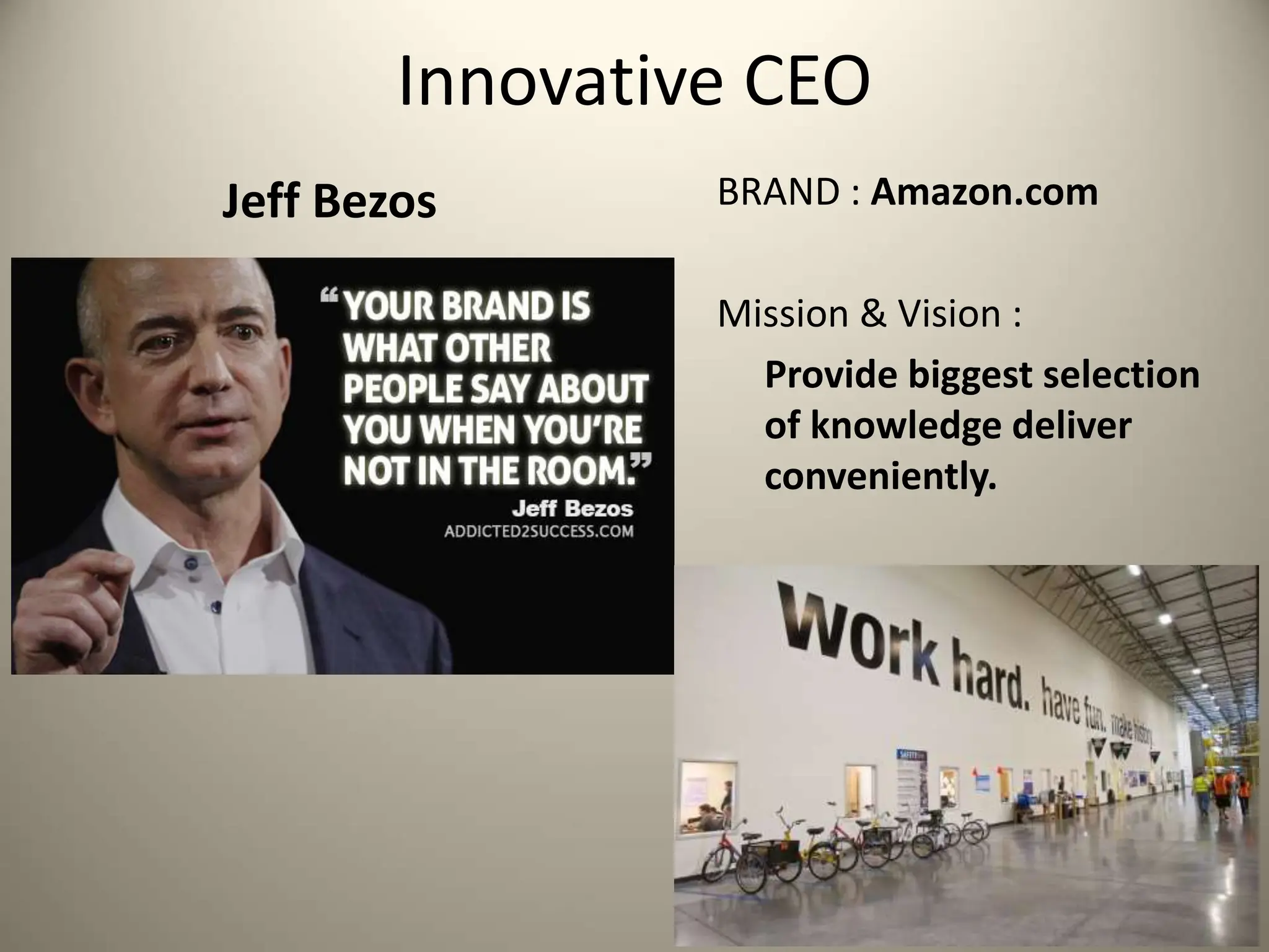 Innovative CEO
Jeff Bezos BRAND : Amazon.com
Mission & Vision :
Provide biggest selection
of knowledge deliver
conveniently.
 