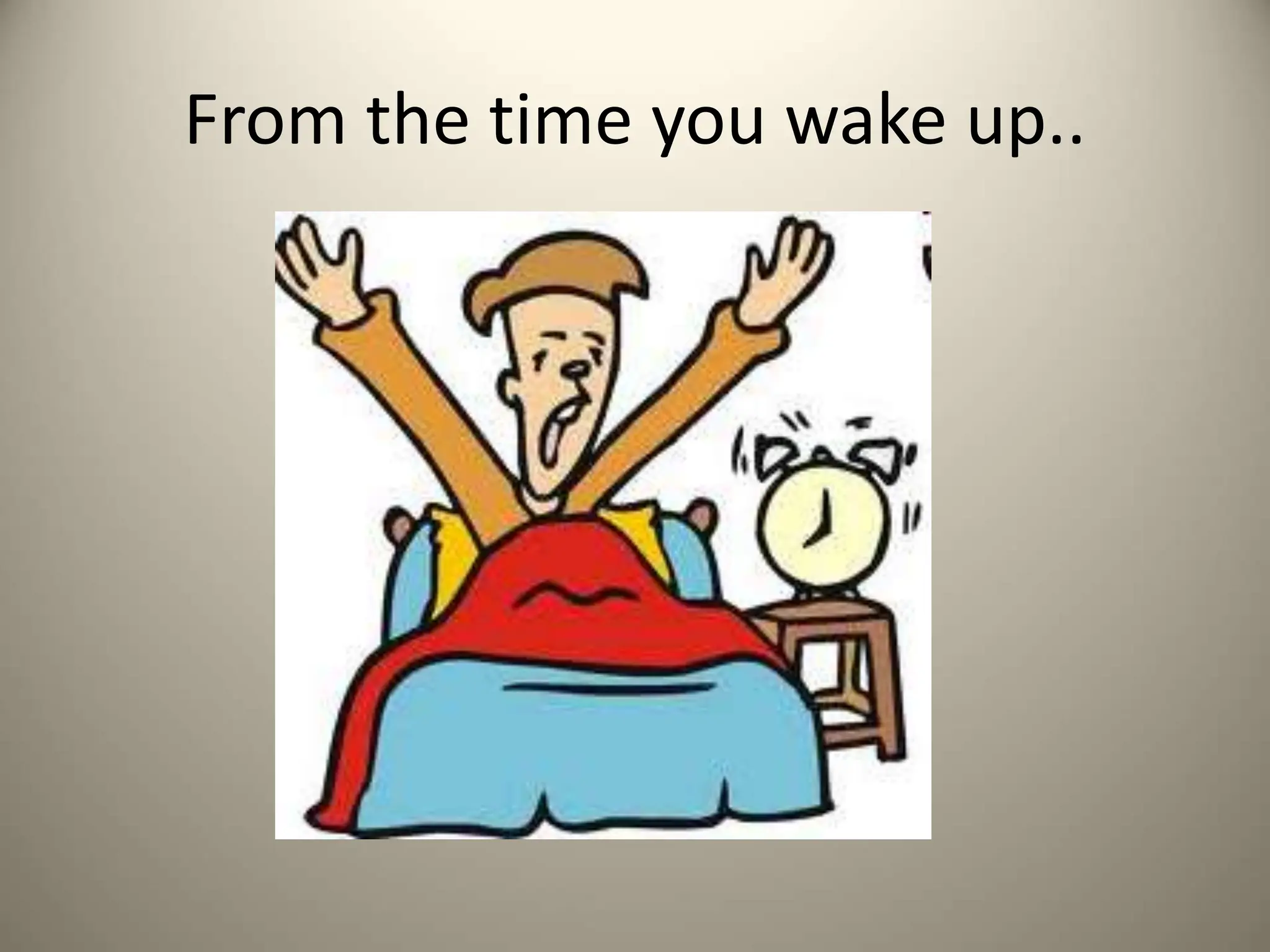 From the time you wake up..
 