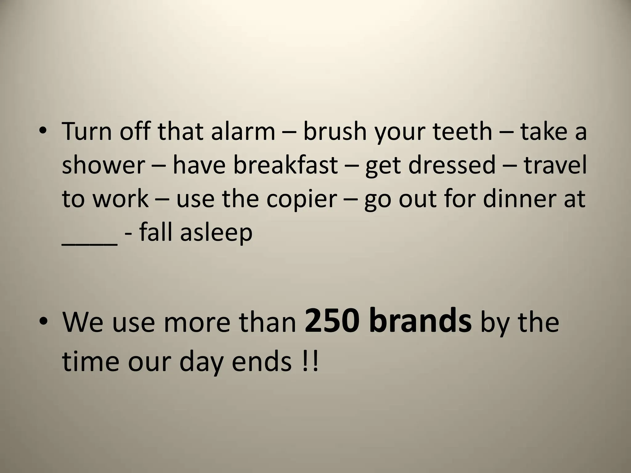 • Turn off that alarm – brush your teeth – take a
shower – have breakfast – get dressed – travel
to work – use the copier – go out for dinner at
____ - fall asleep
• We use more than 250 brands by the
time our day ends !!
 