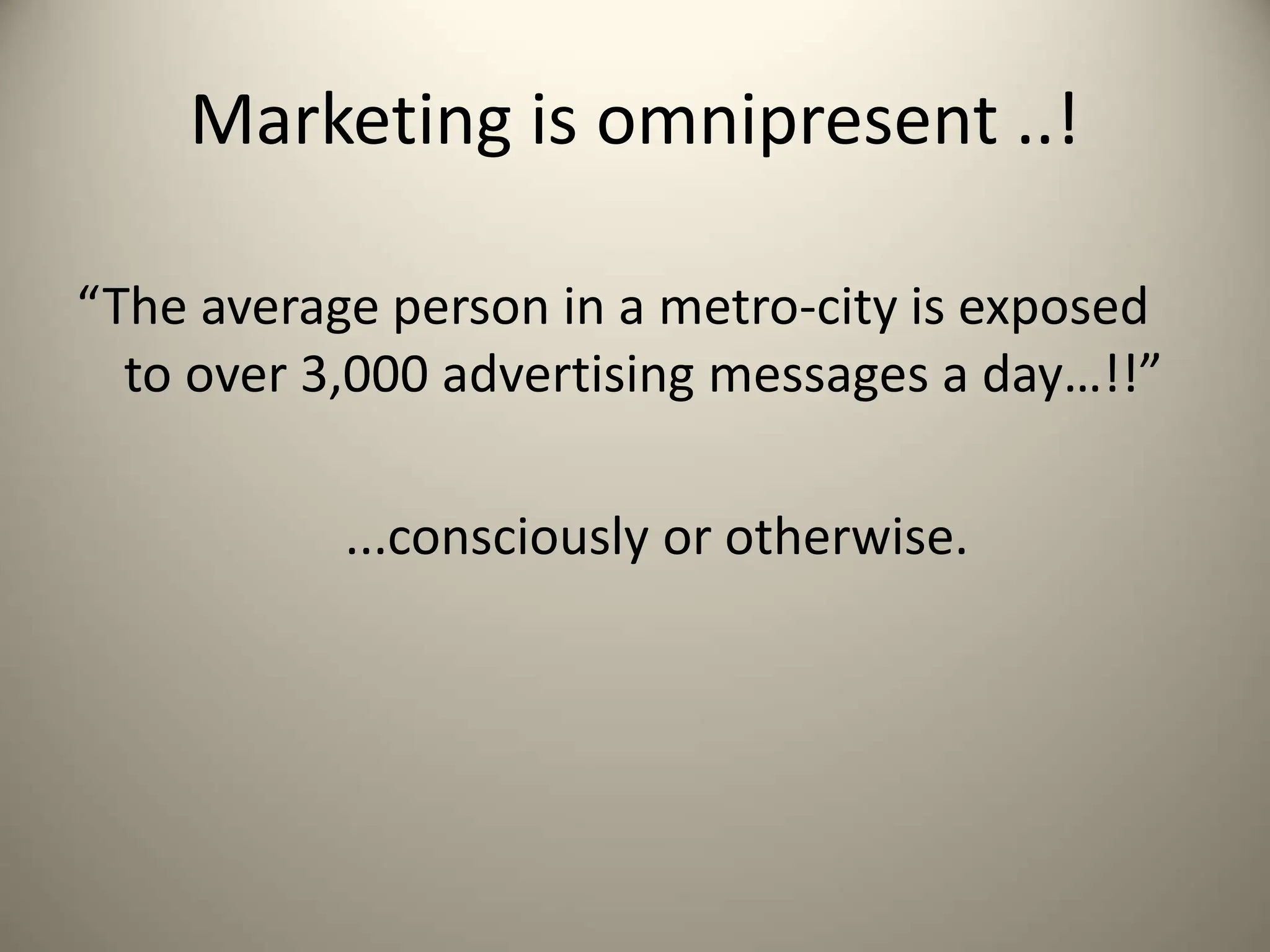 Marketing is omnipresent ..!
“The average person in a metro-city is exposed
to over 3,000 advertising messages a day…!!”
...consciously or otherwise.
 