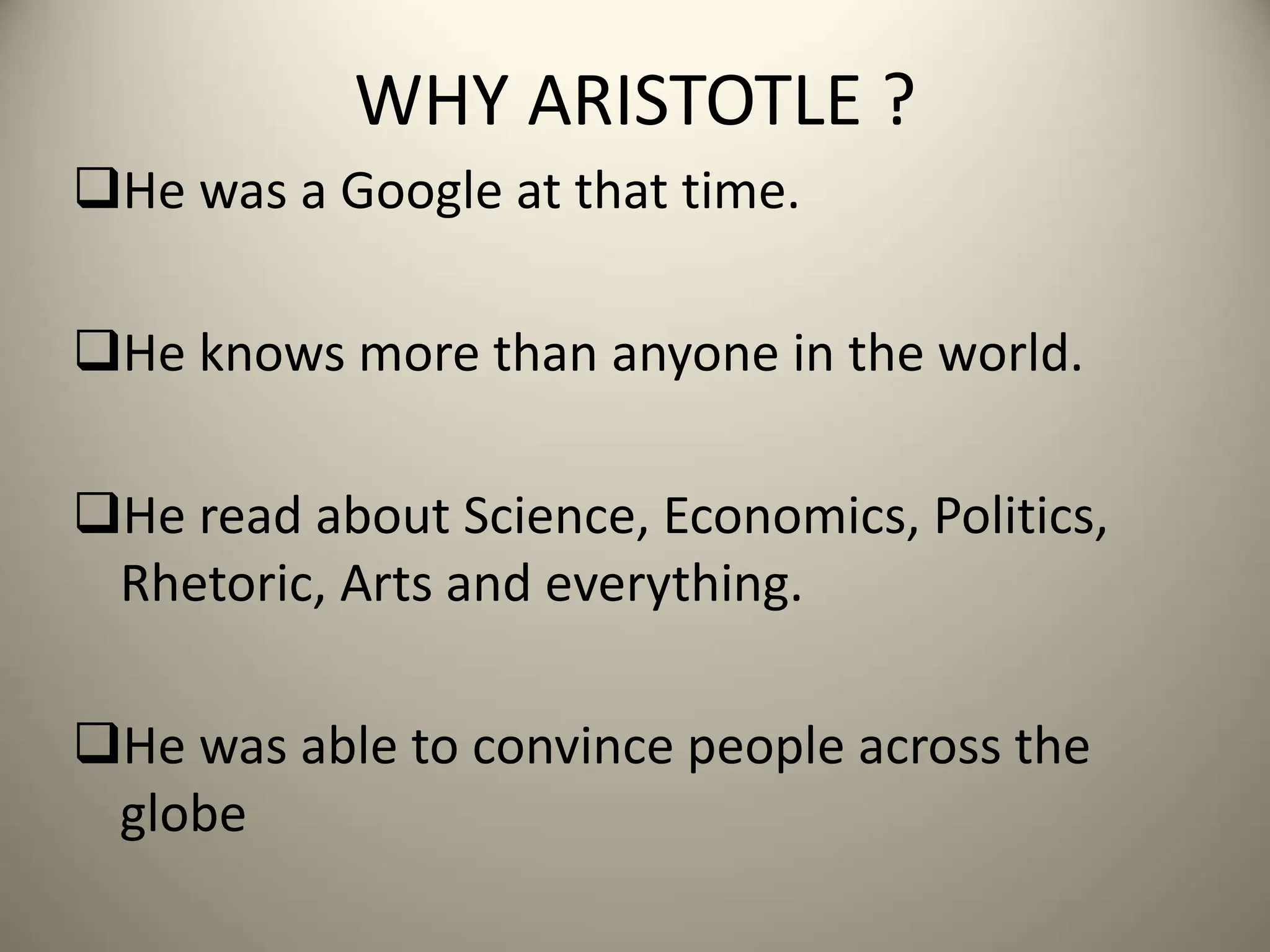 WHY ARISTOTLE ?
He was a Google at that time.
He knows more than anyone in the world.
He read about Science, Economics, Politics,
Rhetoric, Arts and everything.
He was able to convince people across the
globe
 