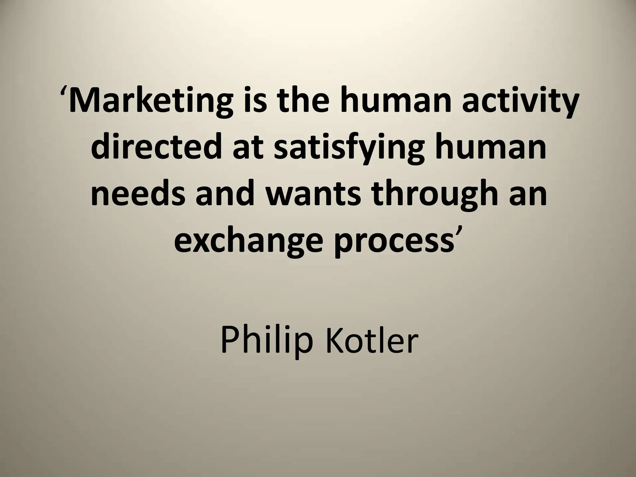 ‘Marketing is the human activity
directed at satisfying human
needs and wants through an
exchange process’
Philip Kotler
 