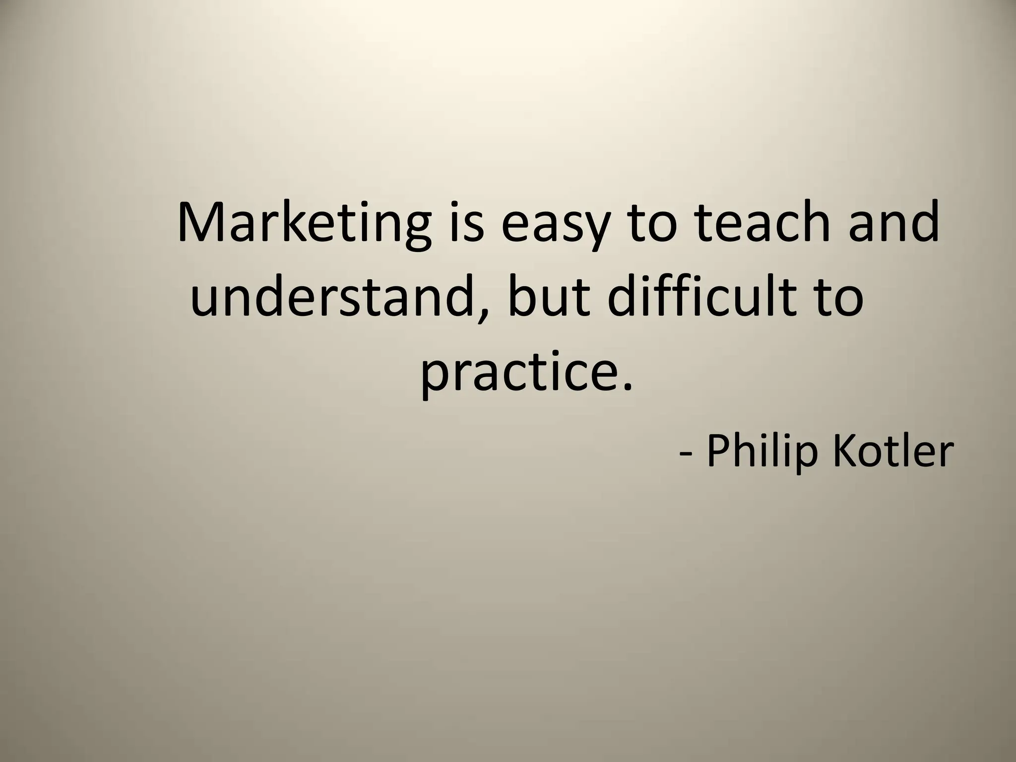 Marketing is easy to teach and
understand, but difficult to
practice.
- Philip Kotler
 