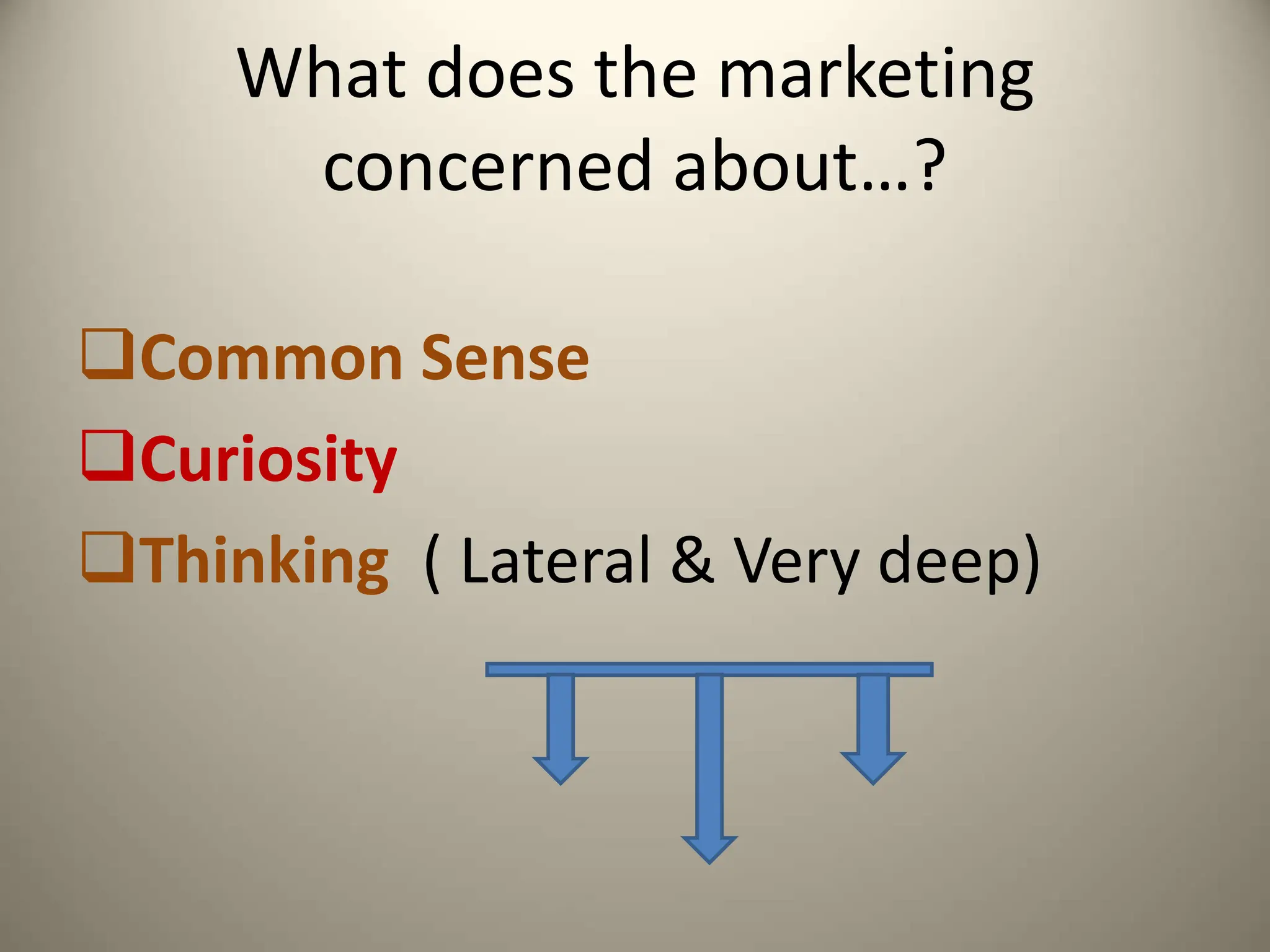 What does the marketing
concerned about…?
Common Sense
Curiosity
Thinking ( Lateral & Very deep)
 