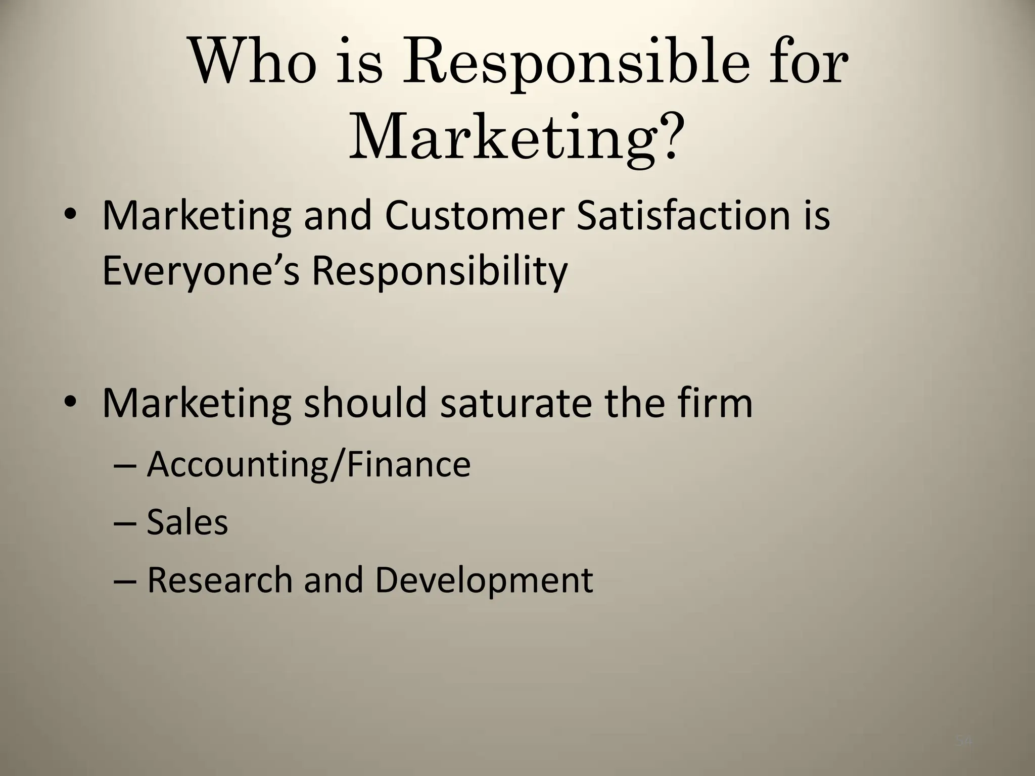 Who is Responsible for
Marketing?
• Marketing and Customer Satisfaction is
Everyone’s Responsibility
• Marketing should saturate the firm
– Accounting/Finance
– Sales
– Research and Development
54
 