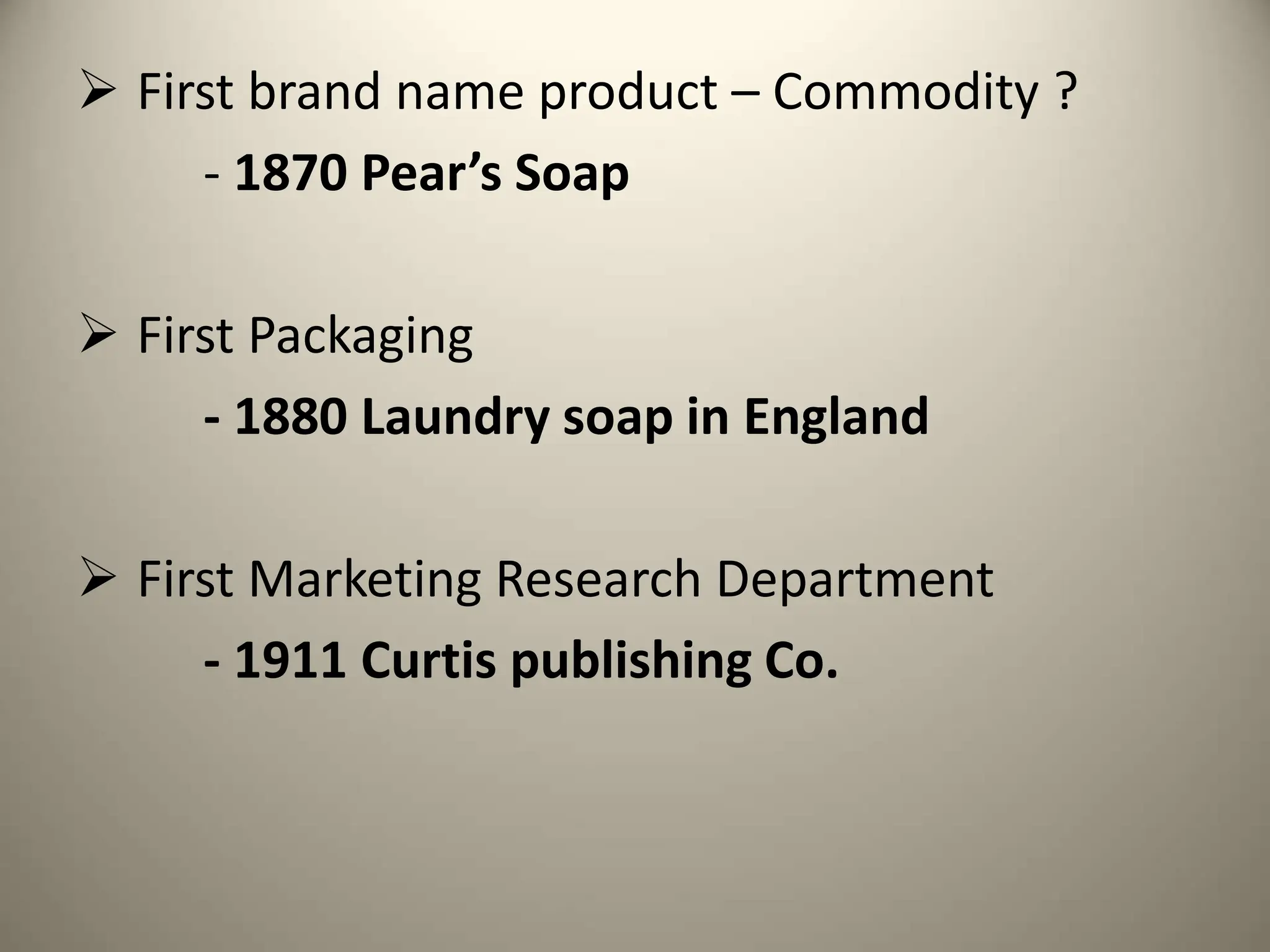  First brand name product – Commodity ?
- 1870 Pear’s Soap
 First Packaging
- 1880 Laundry soap in England
 First Marketing Research Department
- 1911 Curtis publishing Co.
 
