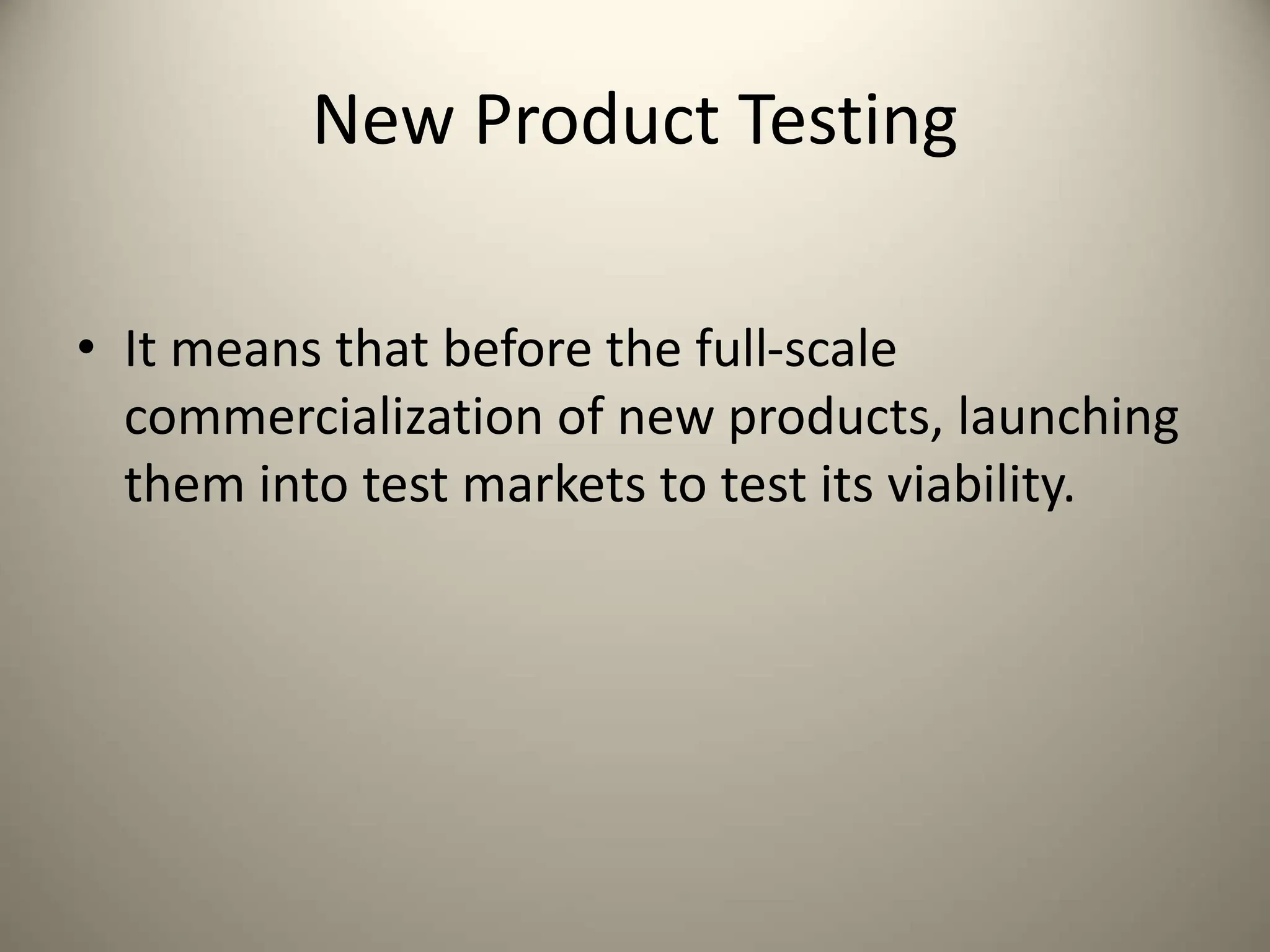 New Product Testing
• It means that before the full-scale
commercialization of new products, launching
them into test markets to test its viability.
 