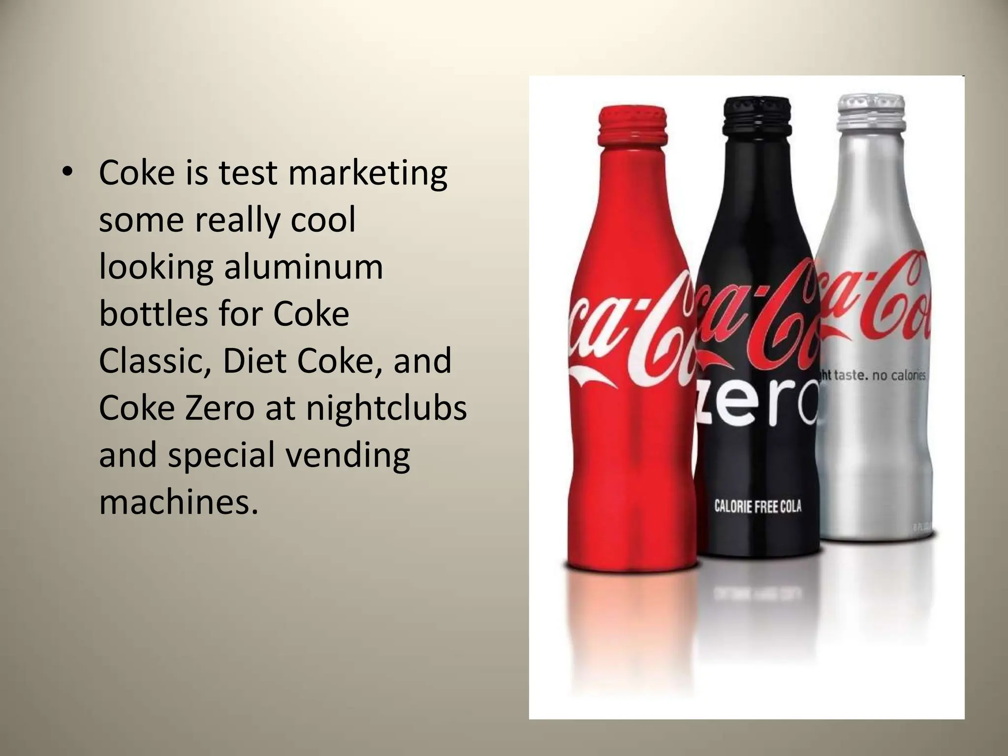 • Coke is test marketing
some really cool
looking aluminum
bottles for Coke
Classic, Diet Coke, and
Coke Zero at nightclubs
and special vending
machines.
 