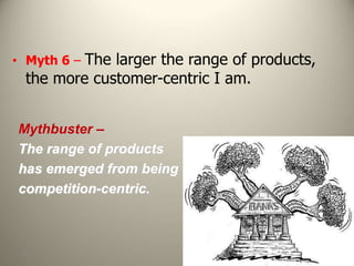 102
• Myth 6 – The larger the range of products,
the more customer-centric I am.
Mythbuster –
The range of products
has emerged from being
competition-centric.
 