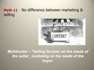 107
Myth 11 – No difference between marketing &
selling
Mythbuster – “Selling focuses on the needs of
the seller; marketing on the needs of the
buyer.
 