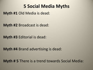 5 Social Media Myths
Myth #1 Old Media is dead:
Myth #2 Broadcast is dead:
Myth #3 Editorial is dead:
Myth #4 Brand advertising is dead:
Myth # 5 There is a trend towards Social Media:
 