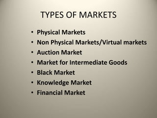 TYPES OF MARKETS
• Physical Markets
• Non Physical Markets/Virtual markets
• Auction Market
• Market for Intermediate Goods
• Black Market
• Knowledge Market
• Financial Market
 
