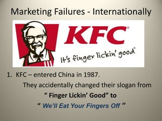 Marketing Failures - Internationally
1. KFC – entered China in 1987.
They accidentally changed their slogan from
“ Finger Lickin’ Good” to
“ We’ll Eat Your Fingers Off ”
 