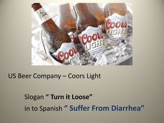 US Beer Company – Coors Light
Slogan “ Turn it Loose”
in to Spanish “ Suffer From Diarrhea”
 