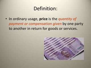 Definition:
• In ordinary usage, price is the quantity of
payment or compensation given by one party
to another in return for goods or services.
 