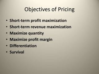 Objectives of Pricing
• Short-term profit maximization
• Short-term revenue maximization
• Maximize quantity
• Maximize profit margin
• Differentiation
• Survival
 