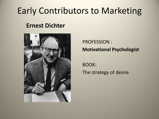 Early Contributors to Marketing
Ernest Dichter
PROFESSION :
Motivational Psychologist
BOOK:
The strategy of desire
 