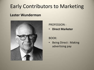 Laster Wunderman
Early Contributors to Marketing
PROFESSION :
• Direct Marketer
BOOK:
• Being Direct : Making
advertising pay
 
