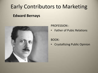 Edward Bernays
Early Contributors to Marketing
PROFESSION :
• Father of Pubic Relations
BOOK:
• Crystallizing Public Opinion
 