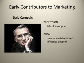 Dale Carnegic
Early Contributors to Marketing
PROFESSION :
• Sales Philosopher
BOOK:
• How to win friends and
Influence people?
 