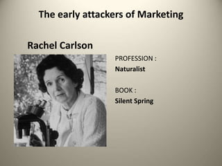 The early attackers of Marketing
Rachel Carlson
PROFESSION :
Naturalist
BOOK :
Silent Spring
 