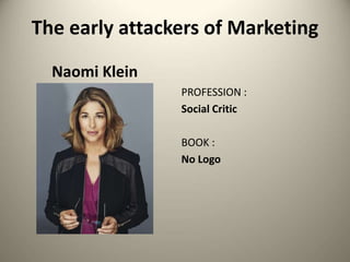The early attackers of Marketing
Naomi Klein
PROFESSION :
Social Critic
BOOK :
No Logo
 