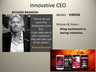 Innovative CEO
RICHARD BRANSON
BRAND : VIRGIN
Mission & Vision :
Bring excitement in
boring Industries.
 