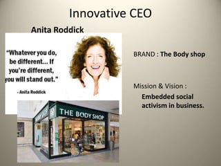 Anita Roddick
Innovative CEO
BRAND : The Body shop
Mission & Vision :
Embedded social
activism in business.
 