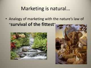 Marketing is natural…
• Analogy of marketing with the nature’s law of
“survival of the fittest”
 
