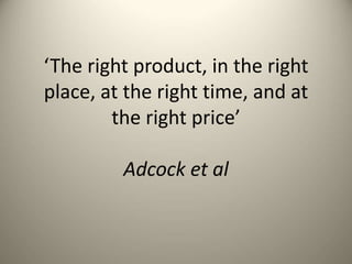 ‘The right product, in the right
place, at the right time, and at
the right price’
Adcock et al
 