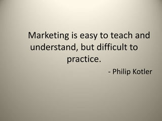 Marketing is easy to teach and
understand, but difficult to
practice.
- Philip Kotler
 