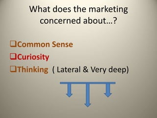 What does the marketing
concerned about…?
Common Sense
Curiosity
Thinking ( Lateral & Very deep)
 
