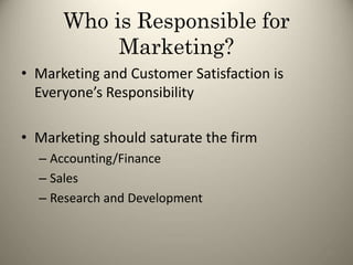 Who is Responsible for
Marketing?
• Marketing and Customer Satisfaction is
Everyone’s Responsibility
• Marketing should saturate the firm
– Accounting/Finance
– Sales
– Research and Development
54
 