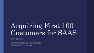 Acquiring First 100
Customers for SAAS
Ravi Trivedi
Former Founder, PushEngage
Twitter: @trivediravi
 