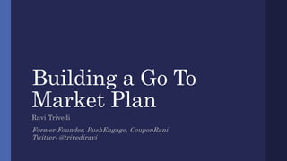 Building a Go To
Market Plan
Ravi Trivedi
Former Founder, PushEngage, CouponRani
Twitter: @trivediravi
 