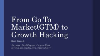 From Go To
Market(GTM) to
Growth Hacking
Ravi Trivedi
Founder, PushEngage, CouponRani
ravi@srijancapital,com, @trivediravi
 