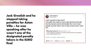 Jack Grealish and he
stopped taking
penalties for Aston
Villa – he was
speaking after he
wasn’t one of the
designated penalty
takers in the EURO
final
 