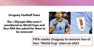 Uruguay Football Team
The 2 Olympic titles aren’t
considered as World Cups and
thus FIFA has asked for them to
be removed
 